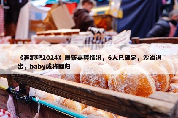 《奔跑吧2024》最新嘉宾情况，6人已确定，沙溢退出，baby或将回归