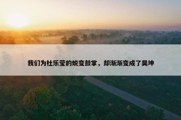 我们为杜乐莹的蜕变鼓掌，却渐渐变成了昊坤