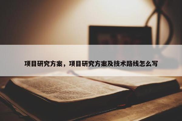 项目研究方案，项目研究方案及技术路线怎么写