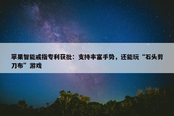 苹果智能戒指专利获批：支持丰富手势，还能玩“石头剪刀布”游戏