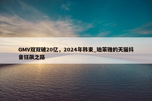 GMV双双破20亿，2024年韩束_珀莱雅的天猫抖音狂飙之路