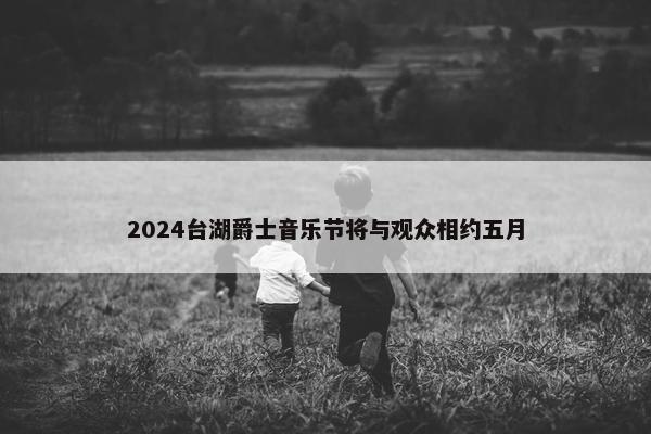 2024台湖爵士音乐节将与观众相约五月