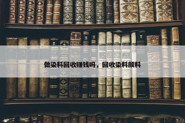 做染料回收赚钱吗，回收染料颜料