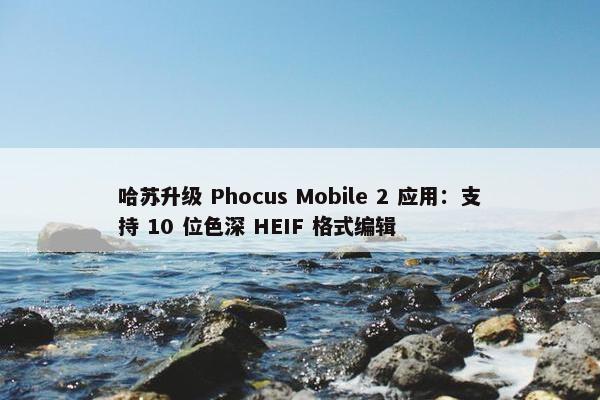 哈苏升级 Phocus Mobile 2 应用：支持 10 位色深 HEIF 格式编辑