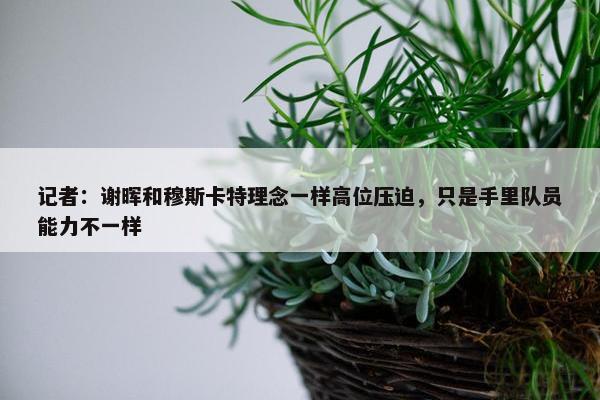 记者：谢晖和穆斯卡特理念一样高位压迫，只是手里队员能力不一样