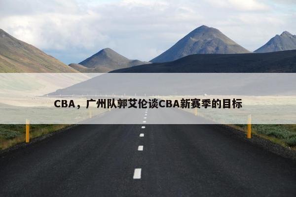 CBA，广州队郭艾伦谈CBA新赛季的目标