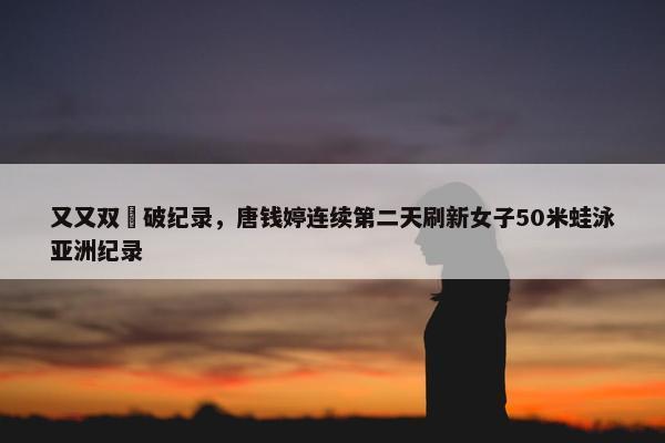 又又双叒破纪录，唐钱婷连续第二天刷新女子50米蛙泳亚洲纪录