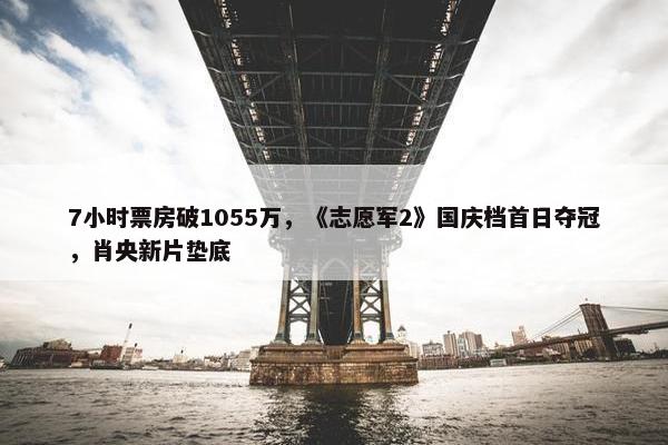 7小时票房破1055万，《志愿军2》国庆档首日夺冠，肖央新片垫底