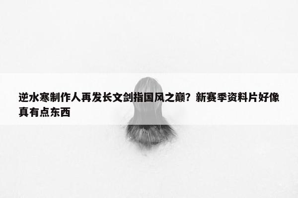 逆水寒制作人再发长文剑指国风之巅？新赛季资料片好像真有点东西