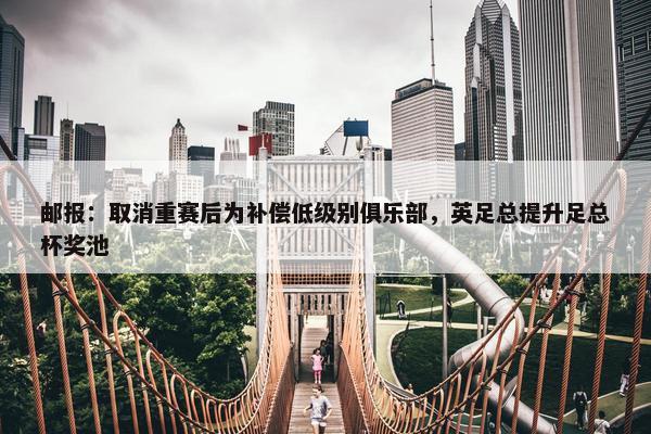 邮报：取消重赛后为补偿低级别俱乐部，英足总提升足总杯奖池