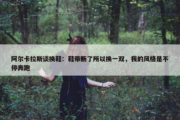 阿尔卡拉斯谈换鞋：鞋带断了所以换一双，我的风格是不停奔跑