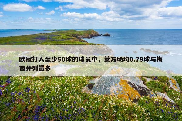 欧冠打入至少50球的球员中，莱万场均0.79球与梅西并列最多