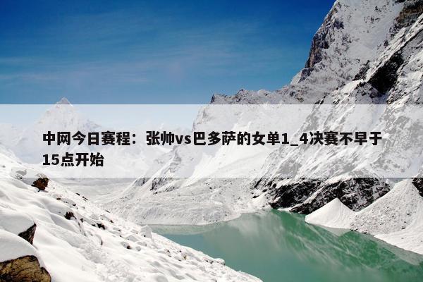 中网今日赛程：张帅vs巴多萨的女单1_4决赛不早于15点开始