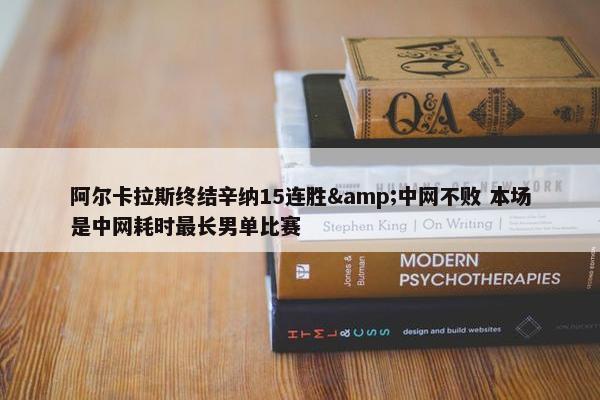 阿尔卡拉斯终结辛纳15连胜&中网不败 本场是中网耗时最长男单比赛