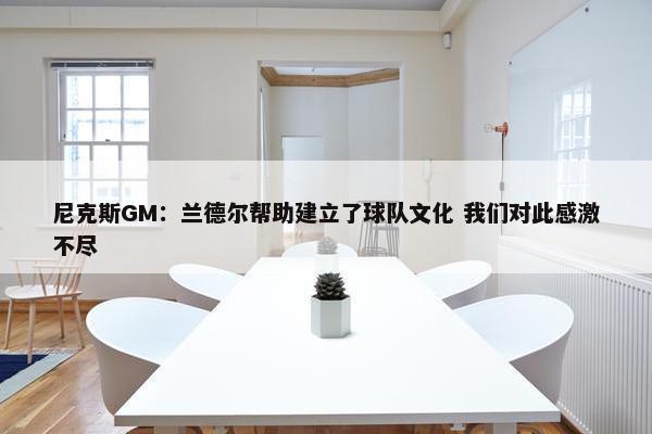 尼克斯GM：兰德尔帮助建立了球队文化 我们对此感激不尽