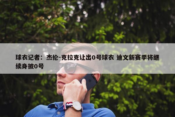 球衣记者：杰伦-克拉克让出0号球衣 迪文新赛季将继续身披0号