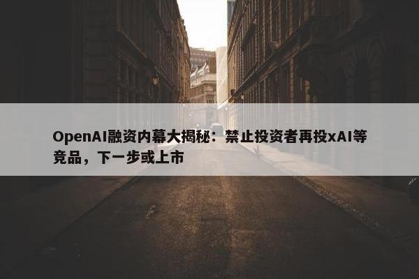 OpenAI融资内幕大揭秘：禁止投资者再投xAI等竞品，下一步或上市