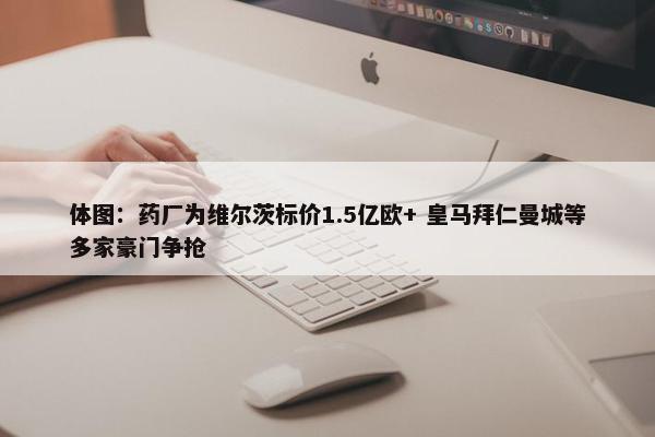 体图：药厂为维尔茨标价1.5亿欧+ 皇马拜仁曼城等多家豪门争抢