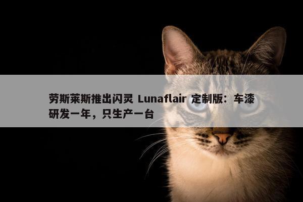 劳斯莱斯推出闪灵 Lunaflair 定制版：车漆研发一年，只生产一台