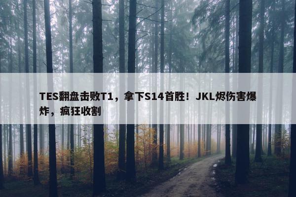 TES翻盘击败T1，拿下S14首胜！JKL烬伤害爆炸，疯狂收割