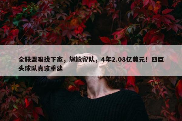 全联盟难找下家，尴尬留队，4年2.08亿美元！四巨头球队真该重建