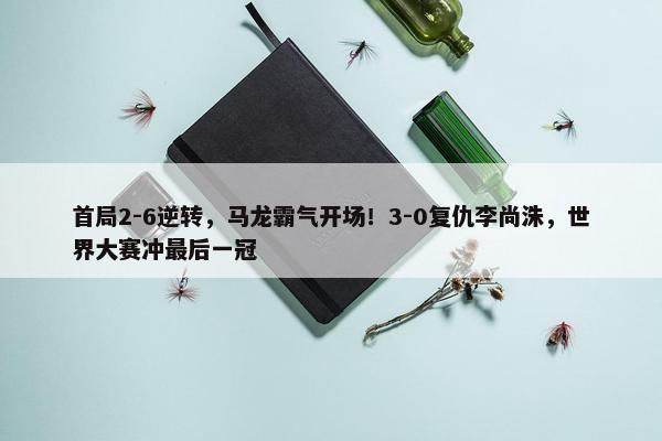 首局2-6逆转，马龙霸气开场！3-0复仇李尚洙，世界大赛冲最后一冠