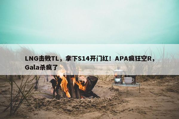 LNG击败TL，拿下S14开门红！APA疯狂空R，Gala杀疯了