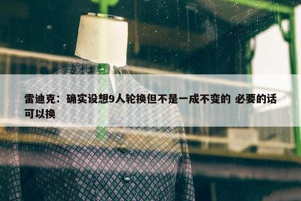 雷迪克：确实设想9人轮换但不是一成不变的 必要的话可以换