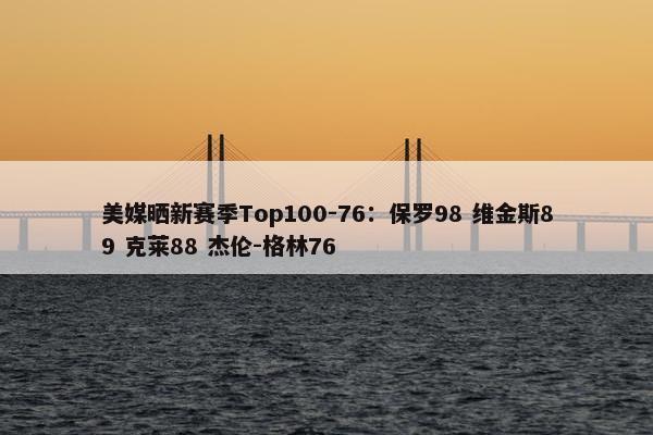 美媒晒新赛季Top100-76：保罗98 维金斯89 克莱88 杰伦-格林76