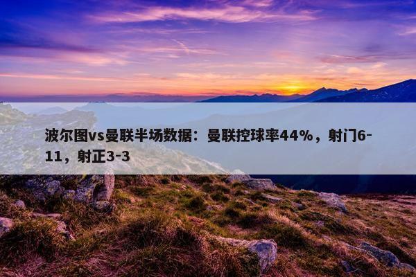 波尔图vs曼联半场数据：曼联控球率44%，射门6-11，射正3-3