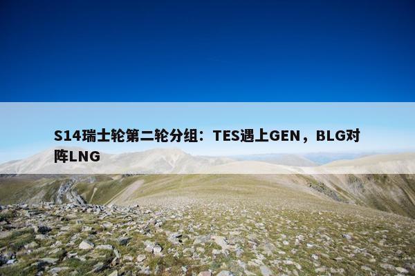 S14瑞士轮第二轮分组：TES遇上GEN，BLG对阵LNG