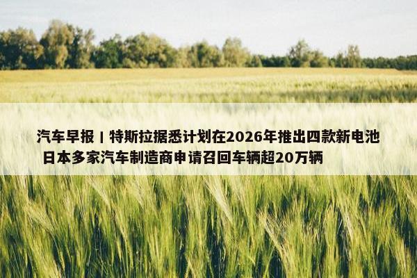 汽车早报丨特斯拉据悉计划在2026年推出四款新电池 日本多家汽车制造商申请召回车辆超20万辆