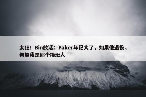 太狂！Bin放话：Faker年纪大了，如果他退役，希望我是那个接班人