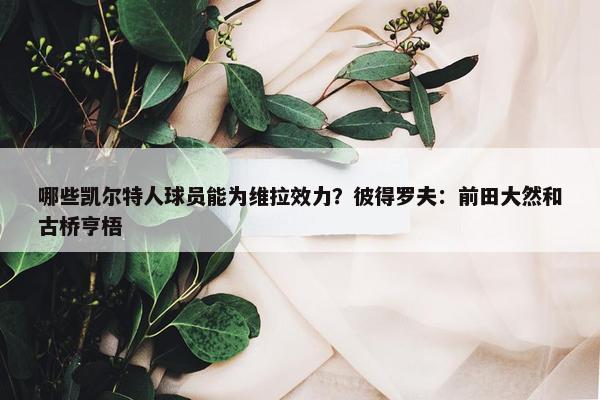 哪些凯尔特人球员能为维拉效力？彼得罗夫：前田大然和古桥亨梧