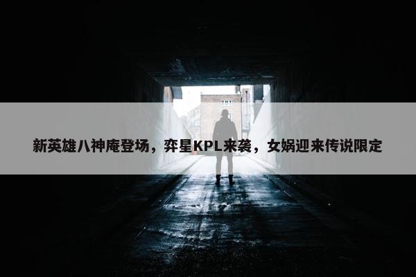 新英雄八神庵登场，弈星KPL来袭，女娲迎来传说限定