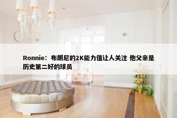 Ronnie：布朗尼的2K能力值让人关注 他父亲是历史第二好的球员