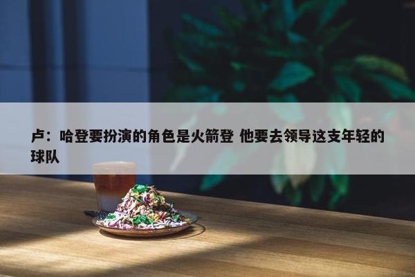 卢：哈登要扮演的角色是火箭登 他要去领导这支年轻的球队