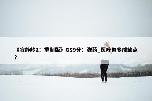 《寂静岭2：重制版》GS9分：弹药_医疗包多成缺点？