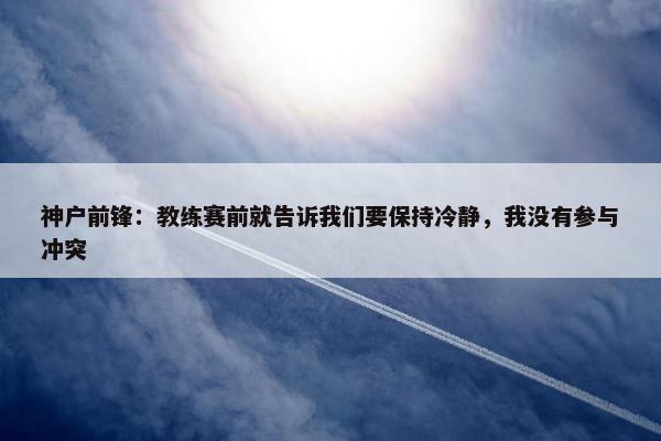 神户前锋：教练赛前就告诉我们要保持冷静，我没有参与冲突