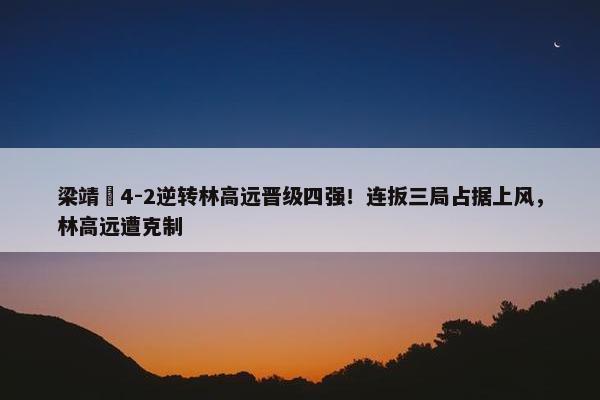 梁靖崑4-2逆转林高远晋级四强！连扳三局占据上风，林高远遭克制