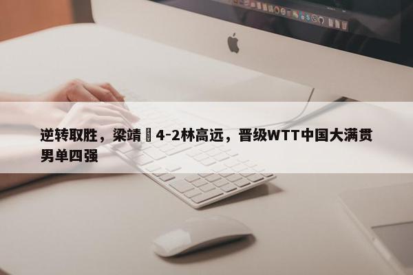 逆转取胜，梁靖崑4-2林高远，晋级WTT中国大满贯男单四强