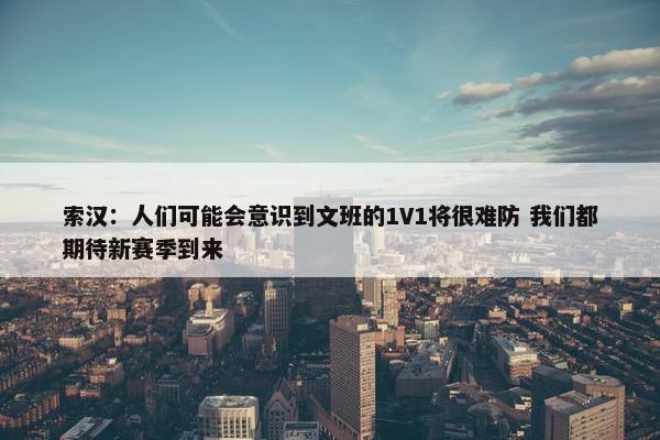 索汉：人们可能会意识到文班的1V1将很难防 我们都期待新赛季到来