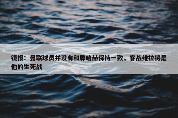 镜报：曼联球员并没有和滕哈赫保持一致，客战维拉将是他的生死战