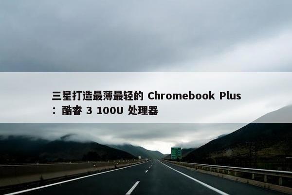 三星打造最薄最轻的 Chromebook Plus：酷睿 3 100U 处理器