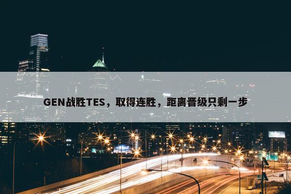 GEN战胜TES，取得连胜，距离晋级只剩一步