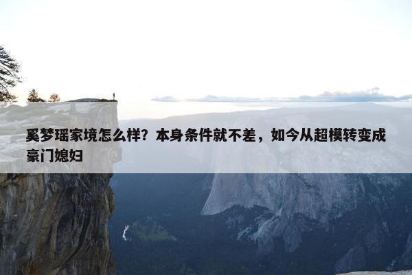 奚梦瑶家境怎么样？本身条件就不差，如今从超模转变成豪门媳妇