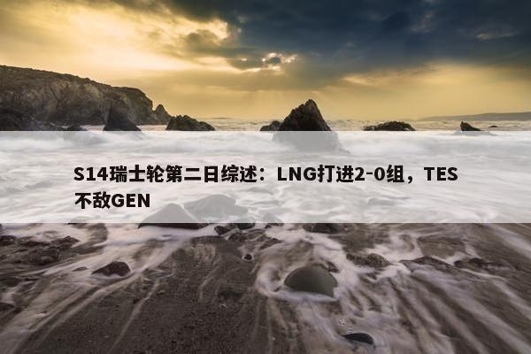 S14瑞士轮第二日综述：LNG打进2-0组，TES不敌GEN