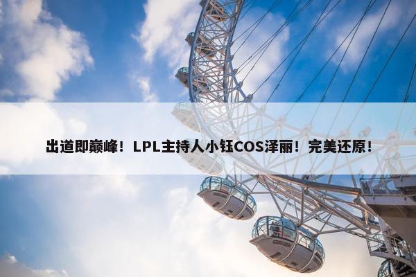 出道即巅峰！LPL主持人小钰COS泽丽！完美还原！