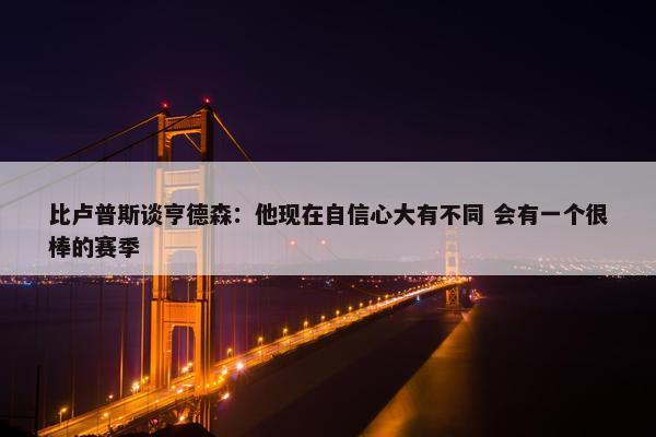 比卢普斯谈亨德森：他现在自信心大有不同 会有一个很棒的赛季