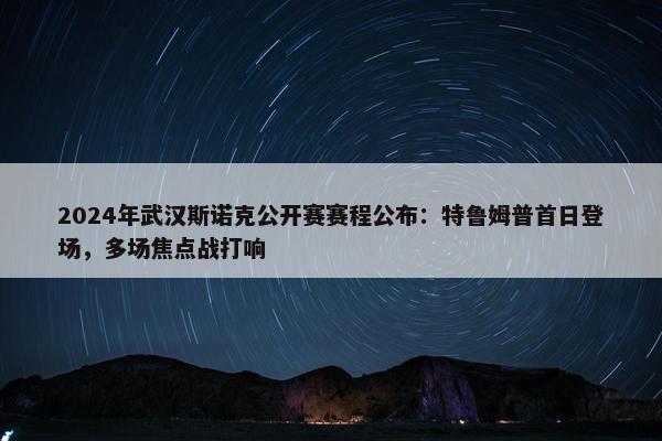 2024年武汉斯诺克公开赛赛程公布：特鲁姆普首日登场，多场焦点战打响